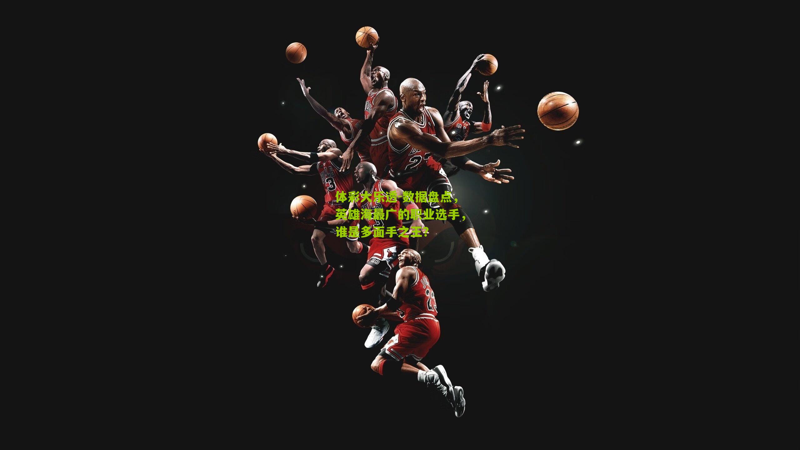 体彩大乐透-数据盘点，英雄海最广的职业选手，谁是多面手之王？