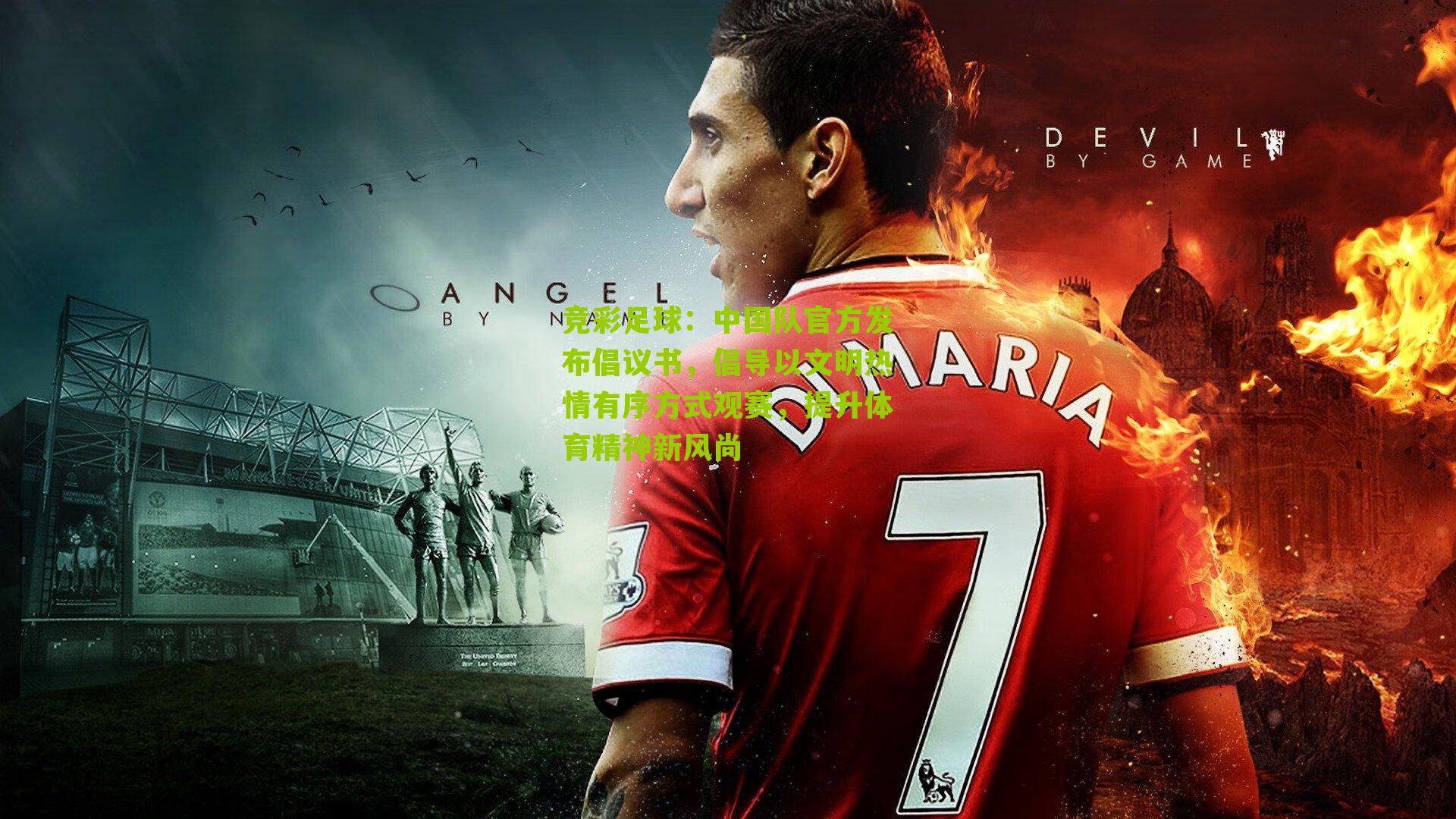 竞彩足球：中国队官方发布倡议书，倡导以文明热情有序方式观赛，提升体育精神新风尚