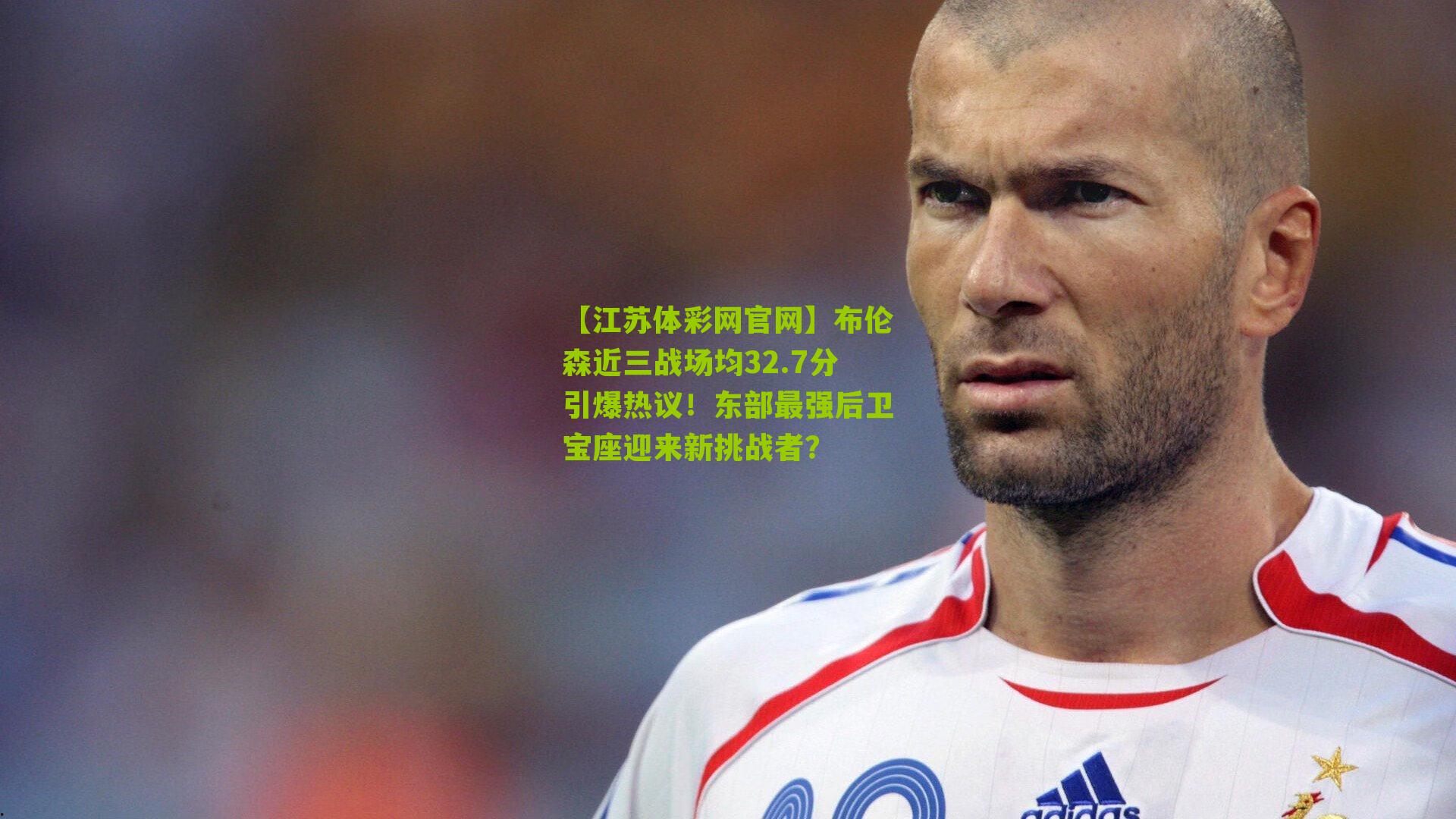 布伦森近三战场均32.7分引爆热议！东部最强后卫宝座迎来新挑战者？